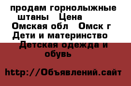 продам горнолыжные штаны › Цена ­ 800 - Омская обл., Омск г. Дети и материнство » Детская одежда и обувь   